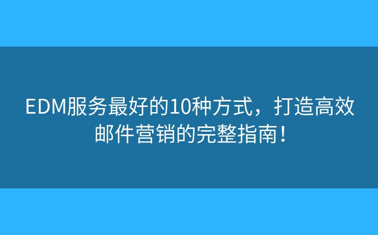 EDM服务最好的10种方式，打造高效邮件营销的完整指南！