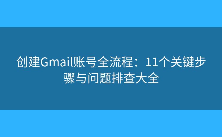 创建Gmail账号全流程：11个关键步骤与问题排查大全