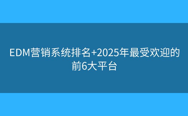 EDM营销系统排名+2025年最受欢迎的前6大平台