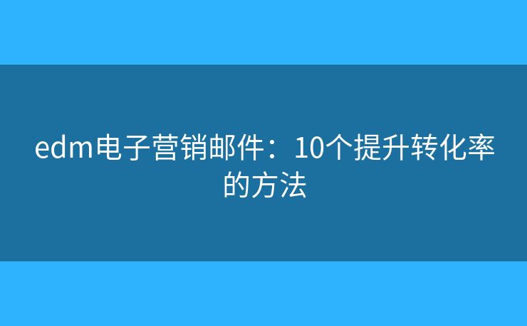 edm电子营销邮件：10个提升转化率的方法