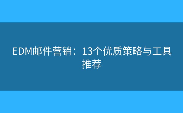 EDM邮件营销：13个优质策略与工具推荐