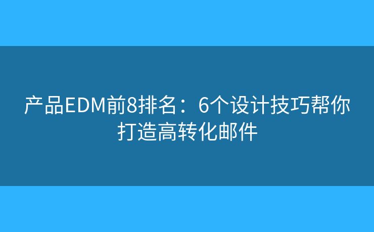 产品EDM前8排名：6个设计技巧帮你打造高转化邮件