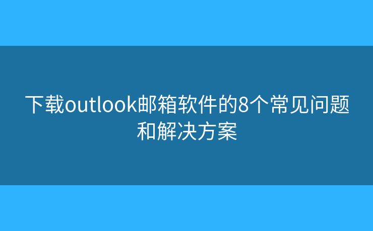 下载outlook邮箱软件的8个常见问题和解决方案