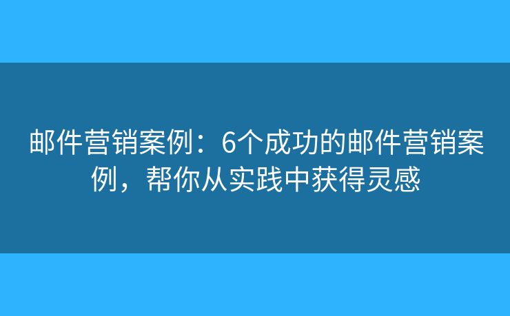 邮件营销案例：6个成功的邮件营销案例，帮你从实践中获得灵感