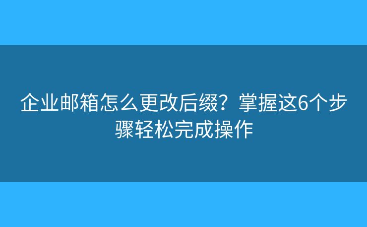 企业邮箱怎么更改后缀?掌握这6个步骤轻松完成操作 企业邮箱怎么更改后缀?掌握这6个步骤轻松完成操作
