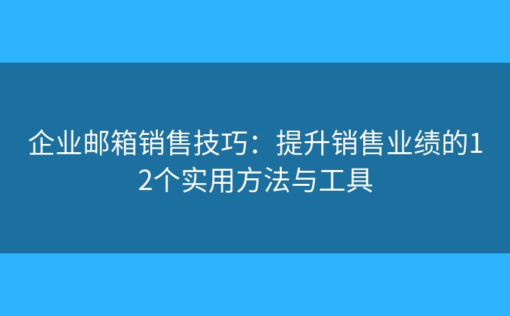 企业邮箱销售技巧：提升销售业绩的12个实用方法与工具