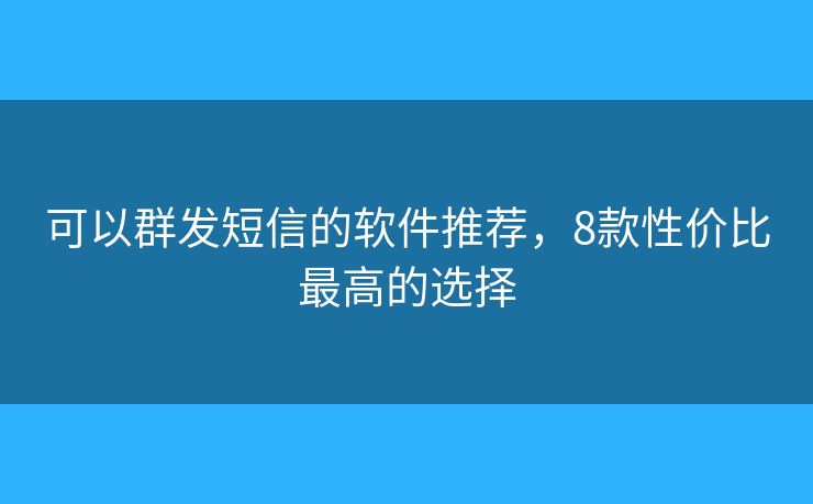 可以群发短信的软件推荐，8款性价比最高的选择