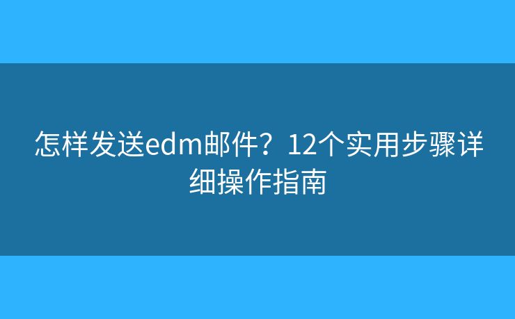 怎样发送edm邮件？12个实用步骤详细操作指南