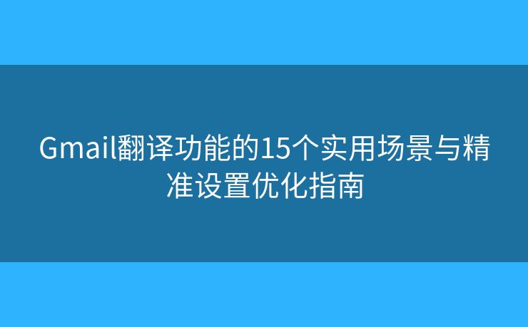 Gmail翻译功能的15个实用场景与精准设置优化指南