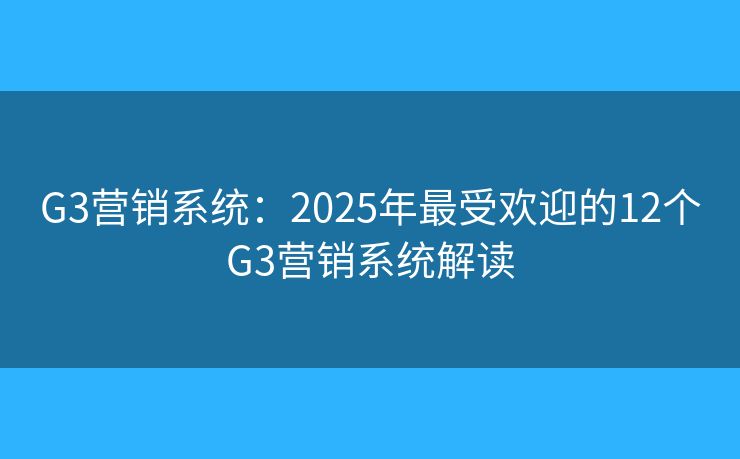 G3营销系统：2025年最受欢迎的12个G3营销系统解读