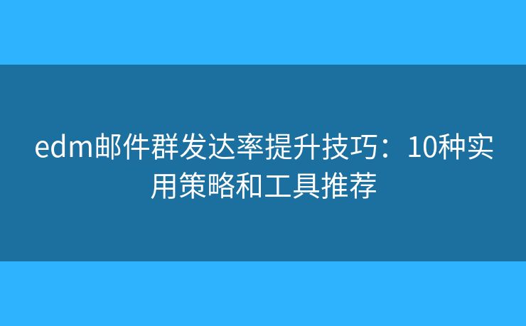 edm邮件群发达率提升技巧：10种实用策略和工具推荐