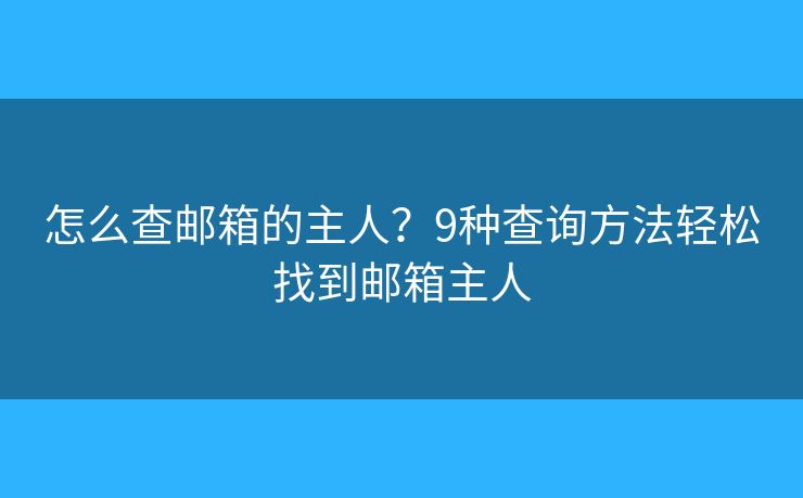 怎么查邮箱的主人？9种查询方法轻松找到邮箱主人