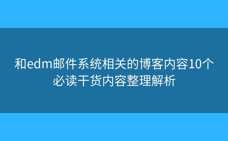 和edm邮件系统相关的博客内容10个必读干货内容整理解析