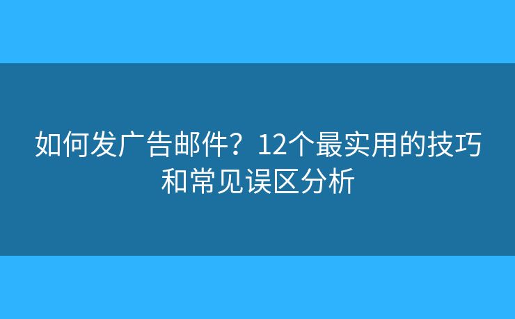 如何发广告邮件？12个最实用的技巧和常见误区分析