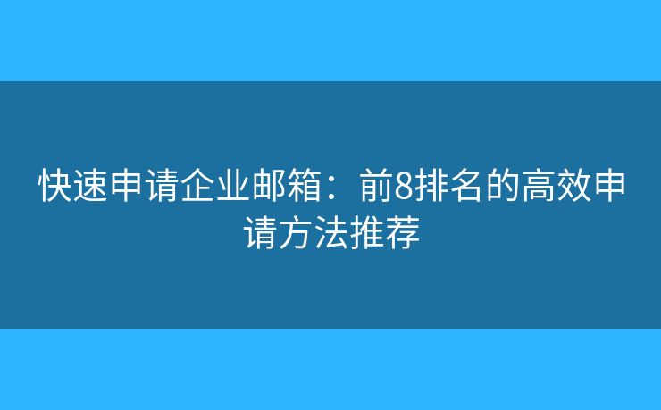 快速申请企业邮箱：前8排名的高效申请方法推荐