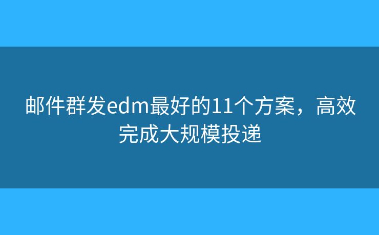 邮件群发edm最好的11个方案，高效完成大规模投递