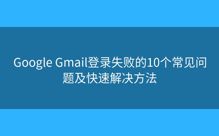 Google Gmail登录失败的10个常见问题及快速解决方法