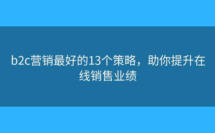 b2c营销最好的13个策略，助你提升在线销售业绩