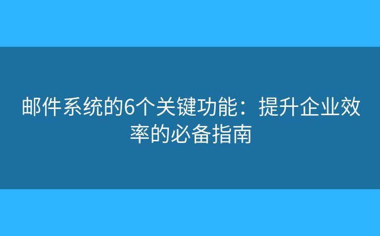 邮件系统的6个关键功能：提升企业效率的必备指南