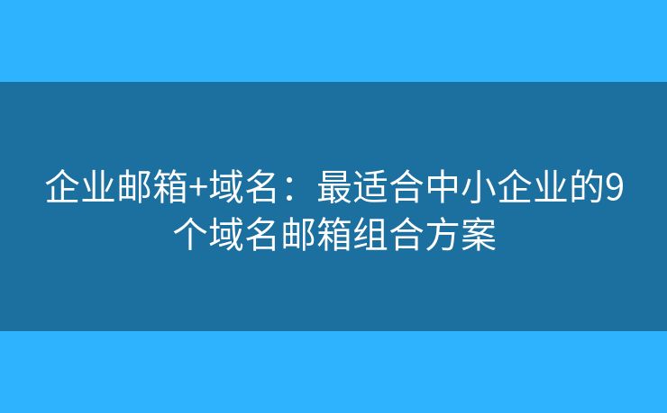 企业邮箱+域名：最适合中小企业的9个域名邮箱组合方案