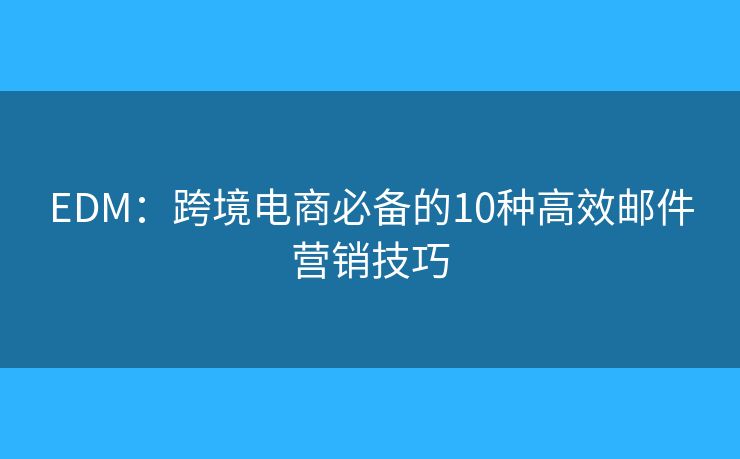 EDM：跨境电商必备的10种高效邮件营销技巧