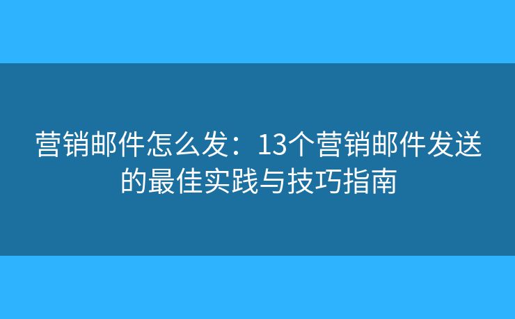 营销邮件怎么发：13个营销邮件发送的最佳实践与技巧指南