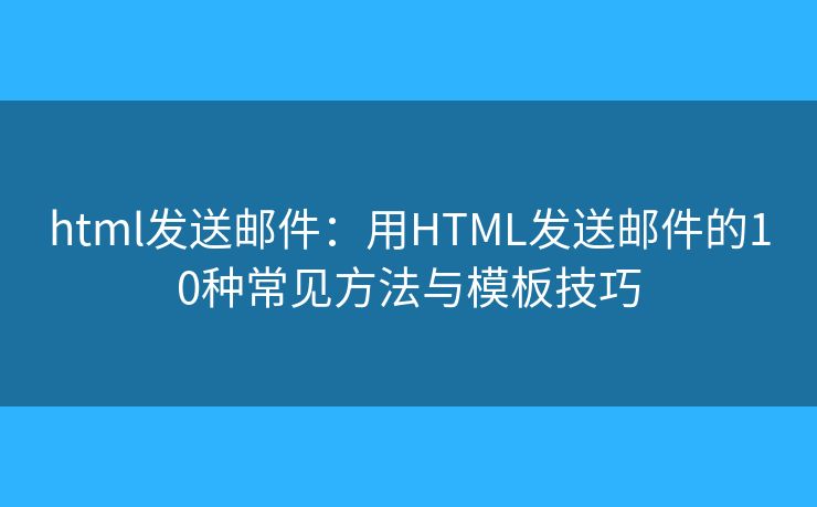 html发送邮件：用HTML发送邮件的10种常见方法与模板技巧