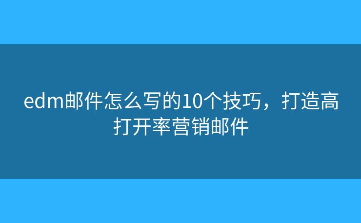 edm邮件怎么写的10个技巧，打造高打开率营销邮件