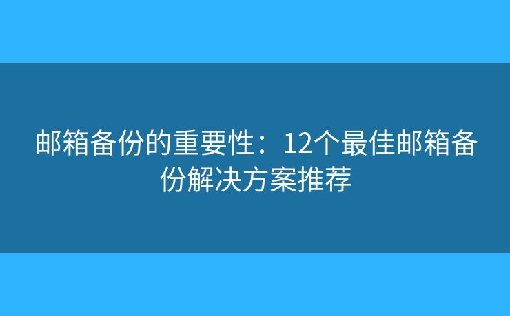 邮箱备份的重要性:12个最佳邮箱备份解决方案推荐 邮箱备份的重要性:12个最佳邮箱备份解决方案推荐