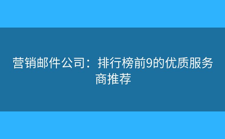 营销邮件公司：排行榜前9的优质服务商推荐