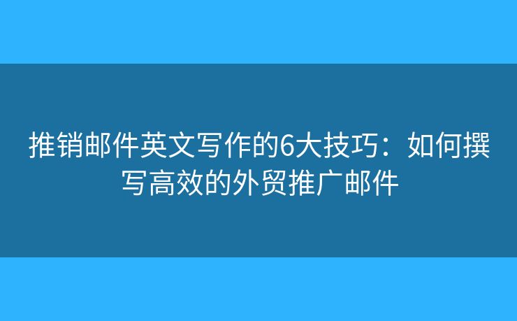 推销邮件英文写作的6大技巧：如何撰写高效的外贸推广邮件