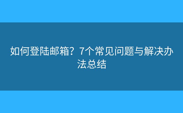 如何登陆邮箱？7个常见问题与解决办法总结