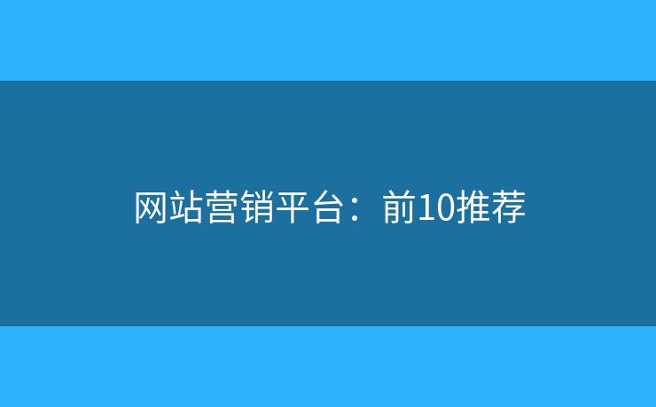 网站营销平台:前10推荐 网站营销平台:前10推荐