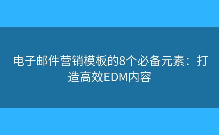 电子邮件营销模板的8个必备元素：打造高效EDM内容
