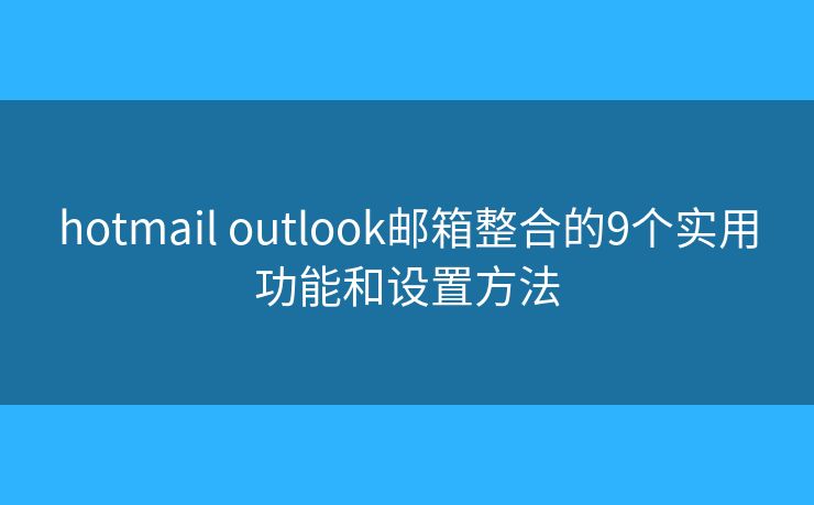 hotmail outlook邮箱整合的9个实用功能和设置方法