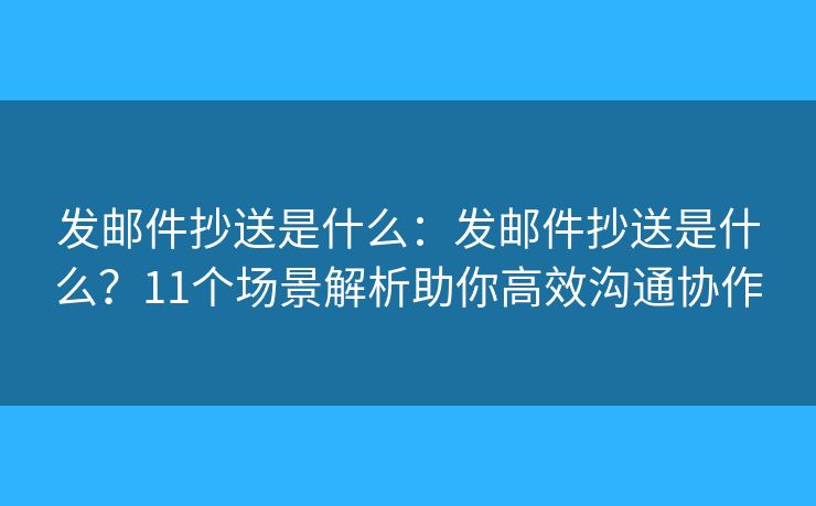 发邮件抄送是什么：发邮件抄送是什么？11个场景解析助你高效沟通协作