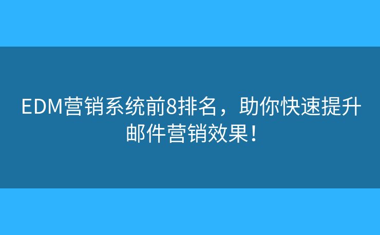 EDM营销系统前8排名，助你快速提升邮件营销效果！