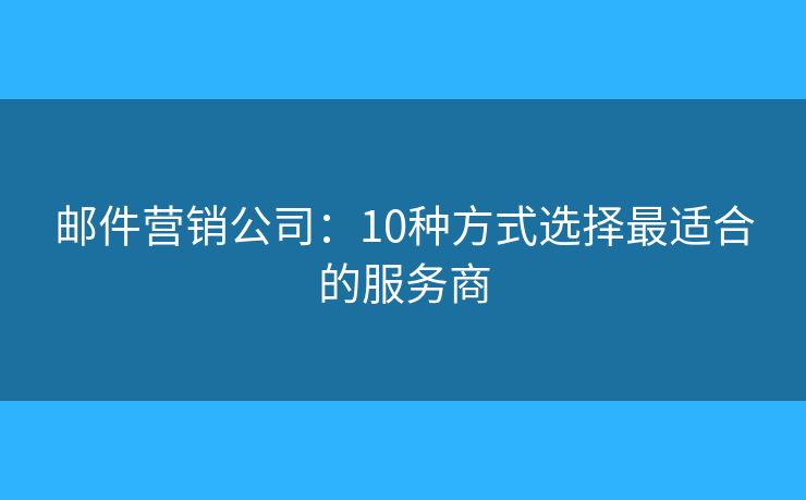 邮件营销公司：10种方式选择最适合的服务商