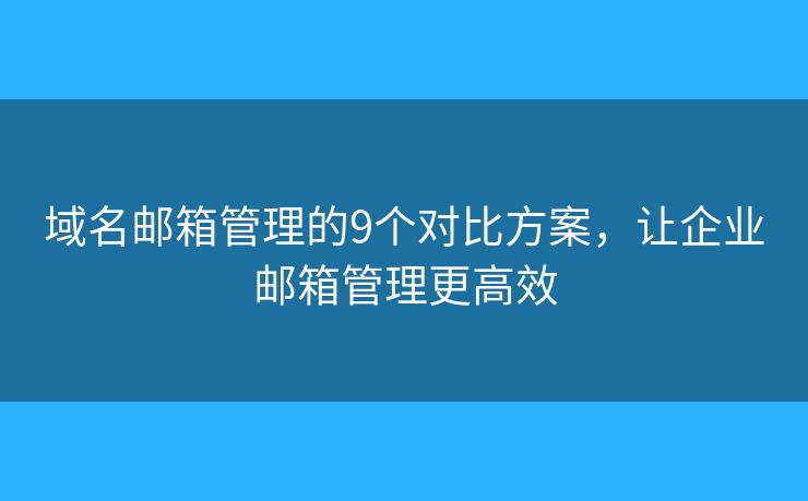 域名邮箱管理的9个对比方案，让企业邮箱管理更高效
