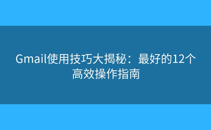 Gmail使用技巧大揭秘:最好的12个高效操作指南 Gmail使用技巧大揭秘:最好的12个高效操作指南