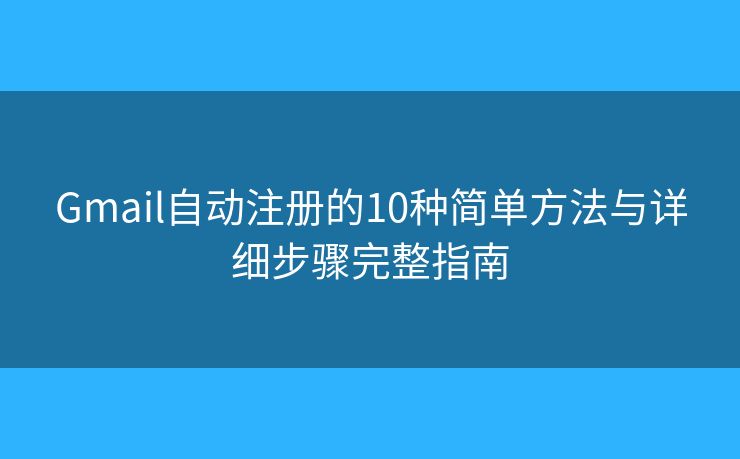 Gmail自动注册的10种简单方法与详细步骤完整指南
