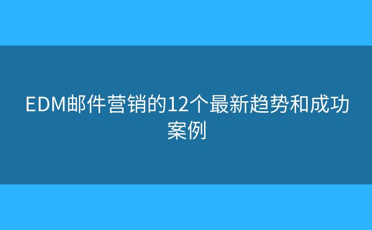 EDM邮件营销的12个最新趋势和成功案例