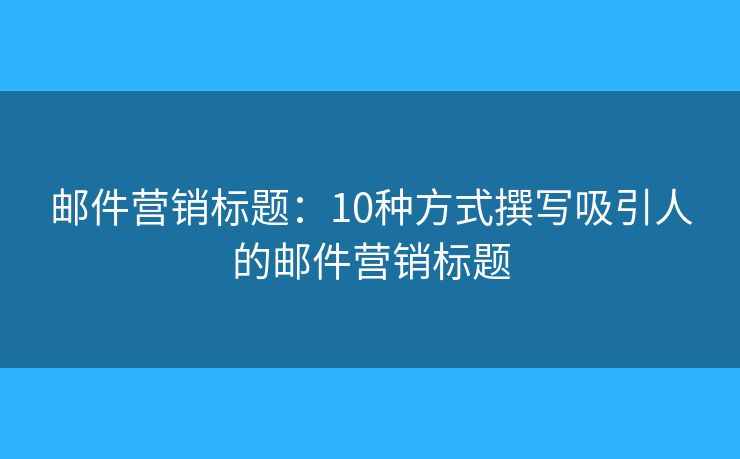 邮件营销标题：10种方式撰写吸引人的邮件营销标题