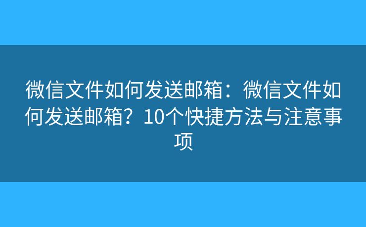 微信文件如何发送邮箱：微信文件如何发送邮箱？10个快捷方法与注意事项
