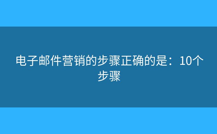 电子邮件营销的步骤正确的是：10个步骤