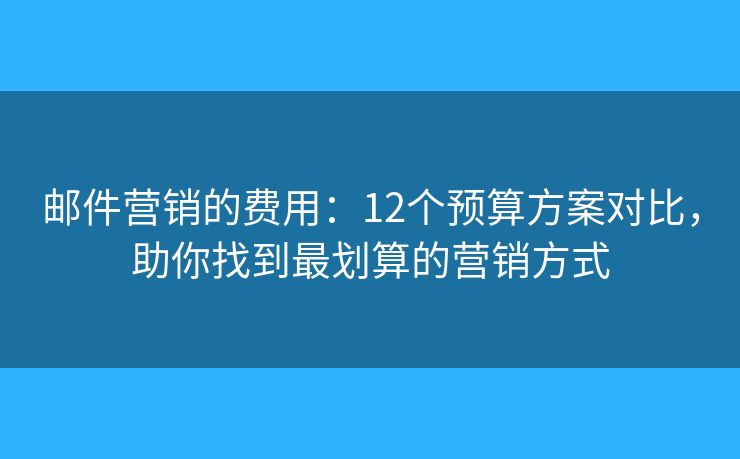 邮件营销的费用：12个预算方案对比，助你找到最划算的营销方式