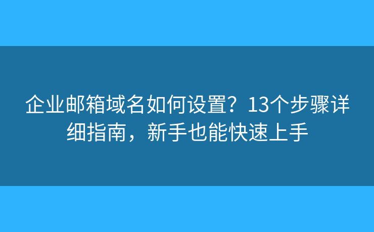 企业邮箱域名如何设置？13个步骤详细指南，新手也能快速上手