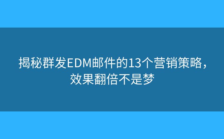 揭秘群发EDM邮件的13个营销策略，效果翻倍不是梦