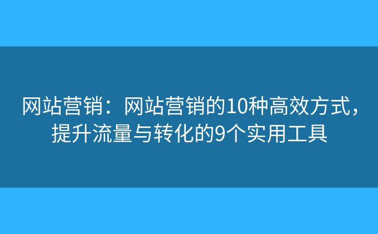 网站营销：网站营销的10种高效方式，提升流量与转化的9个实用工具