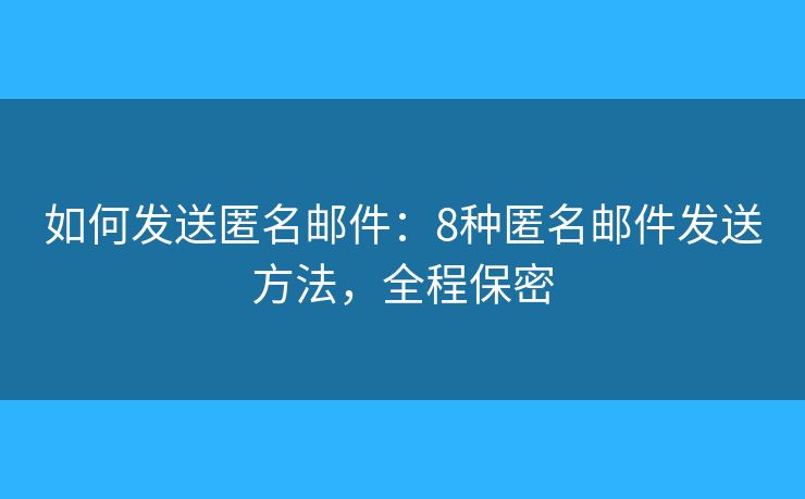 如何发送匿名邮件：8种匿名邮件发送方法，全程保密